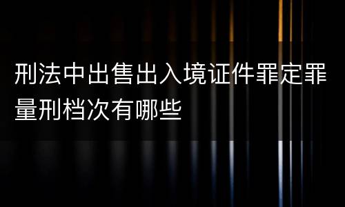刑法中出售出入境证件罪定罪量刑档次有哪些