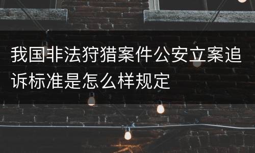 我国非法狩猎案件公安立案追诉标准是怎么样规定