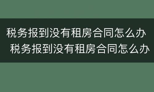 税务报到没有租房合同怎么办 税务报到没有租房合同怎么办