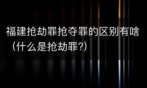 福建抢劫罪抢夺罪的区别有啥（什么是抢劫罪?）