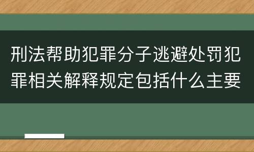刑法帮助犯罪分子逃避处罚犯罪相关解释规定包括什么主要内容