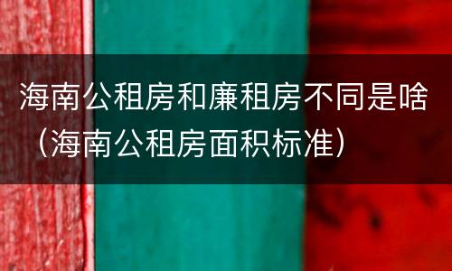 海南公租房和廉租房不同是啥（海南公租房面积标准）