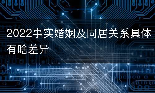 2022事实婚姻及同居关系具体有啥差异
