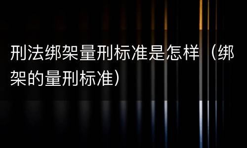 刑法绑架量刑标准是怎样（绑架的量刑标准）