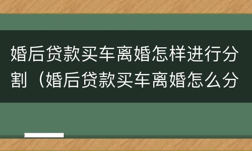婚后贷款买车离婚怎样进行分割（婚后贷款买车离婚怎么分）