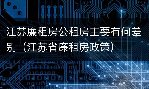 江苏廉租房公租房主要有何差别（江苏省廉租房政策）
