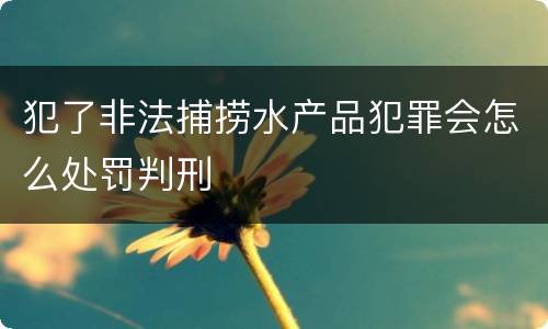 犯了非法捕捞水产品犯罪会怎么处罚判刑