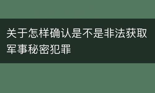 关于怎样确认是不是非法获取军事秘密犯罪