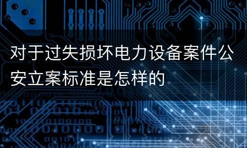 对于过失损坏电力设备案件公安立案标准是怎样的