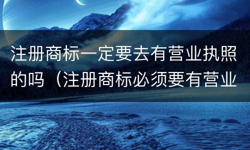 注册商标一定要去有营业执照的吗（注册商标必须要有营业执照吗）