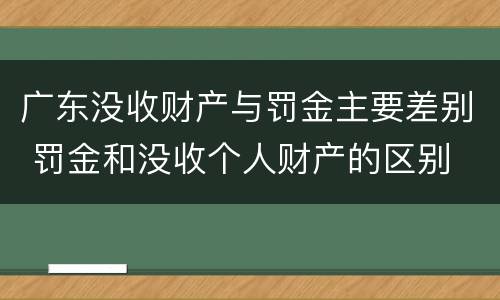 广东没收财产与罚金主要差别 罚金和没收个人财产的区别