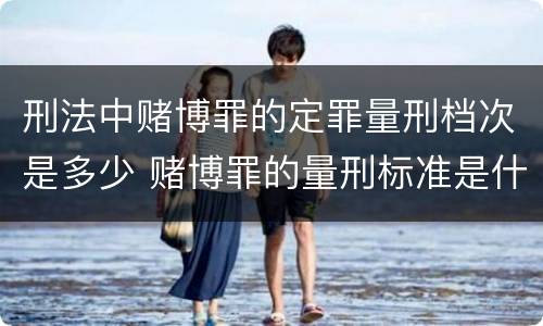 刑法中赌博罪的定罪量刑档次是多少 赌博罪的量刑标准是什么