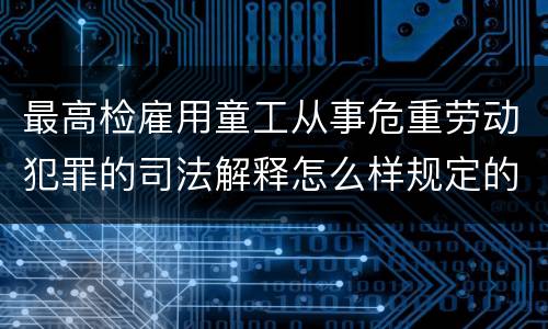 最高检雇用童工从事危重劳动犯罪的司法解释怎么样规定的