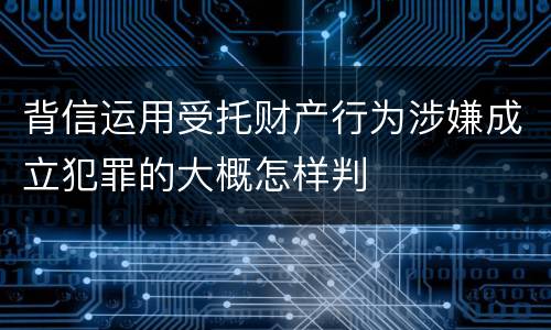 背信运用受托财产行为涉嫌成立犯罪的大概怎样判