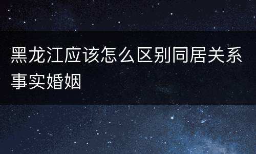 黑龙江应该怎么区别同居关系事实婚姻