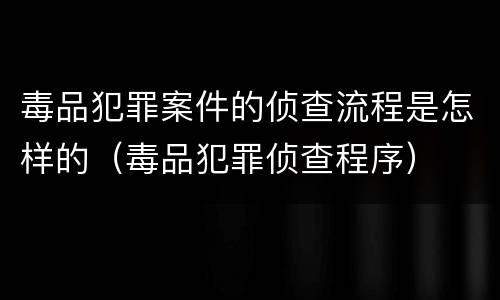 毒品犯罪案件的侦查流程是怎样的（毒品犯罪侦查程序）