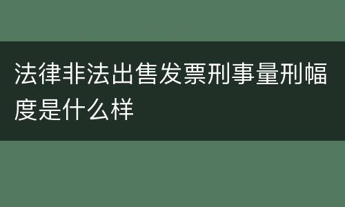 法律非法出售发票刑事量刑幅度是什么样