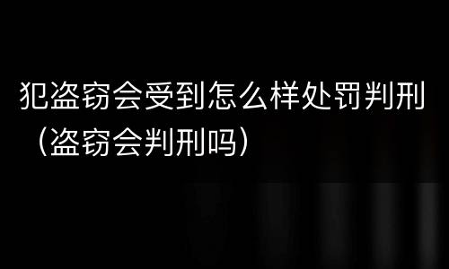犯盗窃会受到怎么样处罚判刑（盗窃会判刑吗）