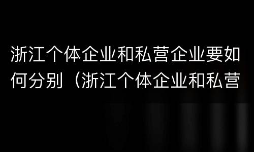 浙江个体企业和私营企业要如何分别（浙江个体企业和私营企业要如何分别注册）