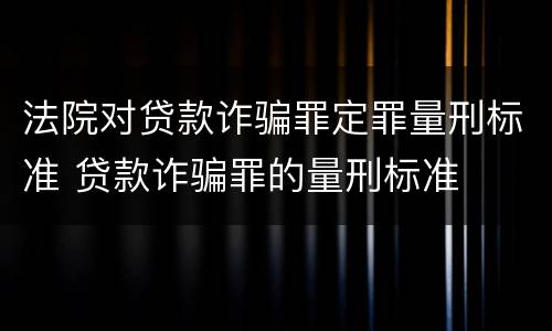 法院对贷款诈骗罪定罪量刑标准 贷款诈骗罪的量刑标准