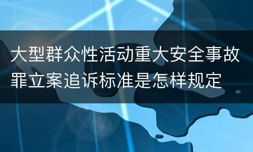 大型群众性活动重大安全事故罪立案追诉标准是怎样规定