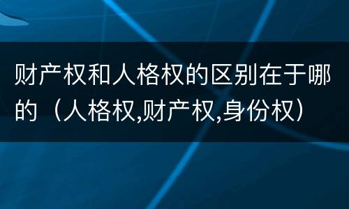 财产权和人格权的区别在于哪的（人格权,财产权,身份权）