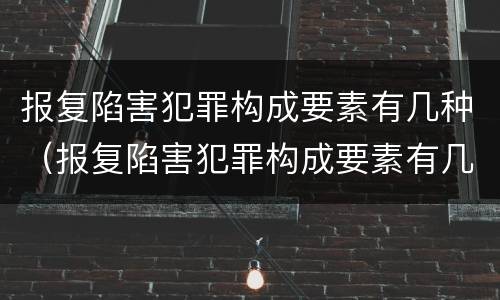 报复陷害犯罪构成要素有几种（报复陷害犯罪构成要素有几种方式）