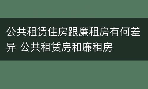 公共租赁住房跟廉租房有何差异 公共租赁房和廉租房