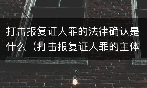 打击报复证人罪的法律确认是什么（打击报复证人罪的主体）