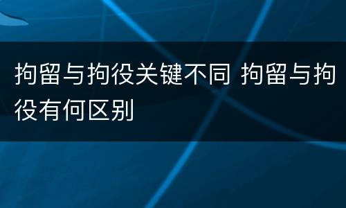 拘留与拘役关键不同 拘留与拘役有何区别