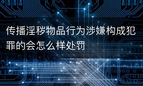 传播淫秽物品行为涉嫌构成犯罪的会怎么样处罚
