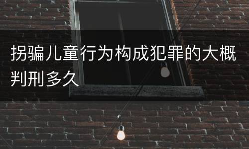 拐骗儿童行为构成犯罪的大概判刑多久