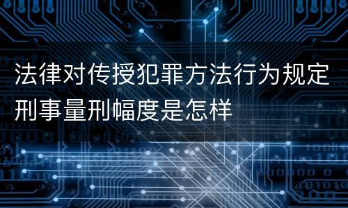 法律对传授犯罪方法行为规定刑事量刑幅度是怎样