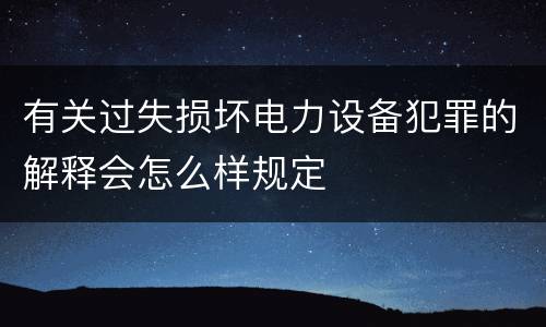有关过失损坏电力设备犯罪的解释会怎么样规定