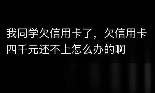 我同学欠信用卡了，欠信用卡四千元还不上怎么办的啊