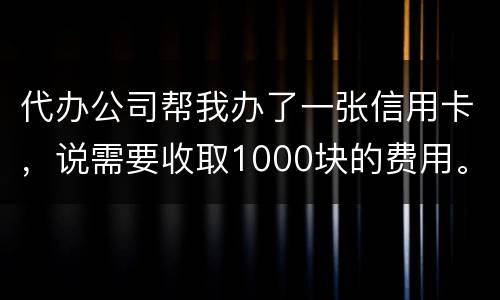 代办公司帮我办了一张信用卡，说需要收取1000块的费用。卡下来我收到了