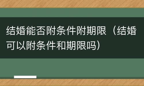 结婚能否附条件附期限（结婚可以附条件和期限吗）