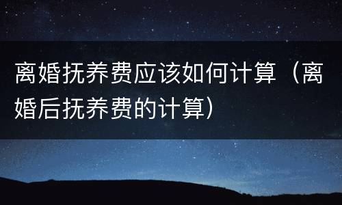 离婚抚养费应该如何计算（离婚后抚养费的计算）