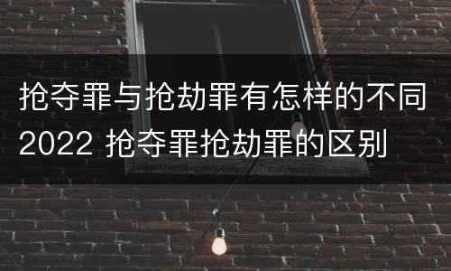 抢夺罪与抢劫罪有怎样的不同2022 抢夺罪抢劫罪的区别