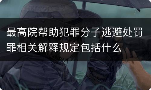 最高院帮助犯罪分子逃避处罚罪相关解释规定包括什么