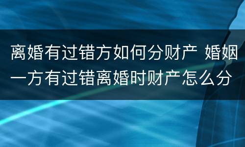 离婚有过错方如何分财产 婚姻一方有过错离婚时财产怎么分