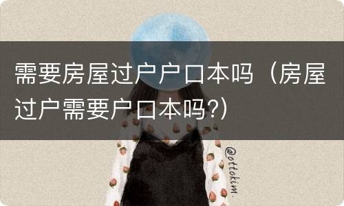 需要房屋过户户口本吗（房屋过户需要户口本吗?）