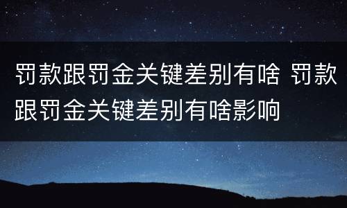 罚款跟罚金关键差别有啥 罚款跟罚金关键差别有啥影响