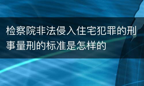 检察院非法侵入住宅犯罪的刑事量刑的标准是怎样的