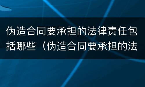 伪造合同要承担的法律责任包括哪些（伪造合同要承担的法律责任包括哪些内容）