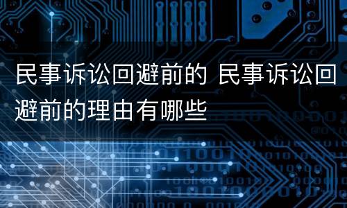 民事诉讼回避前的 民事诉讼回避前的理由有哪些