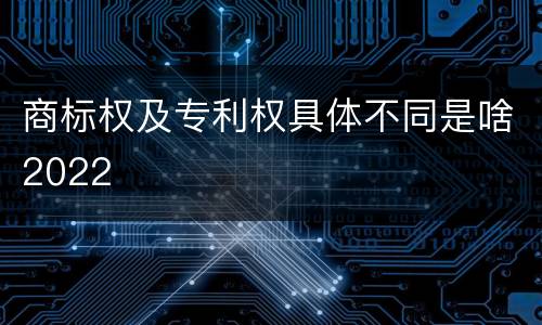 商标权及专利权具体不同是啥2022