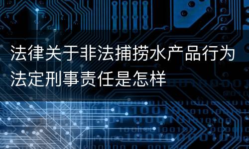 法律关于非法捕捞水产品行为法定刑事责任是怎样