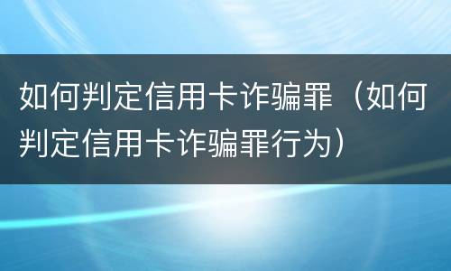 如何判定信用卡诈骗罪（如何判定信用卡诈骗罪行为）