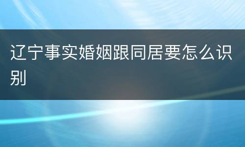 辽宁事实婚姻跟同居要怎么识别